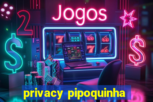 privacy pipoquinha